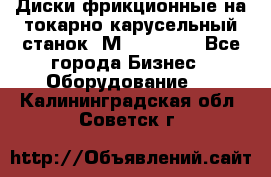 Диски фрикционные на токарно-карусельный станок 1М553, 1531 - Все города Бизнес » Оборудование   . Калининградская обл.,Советск г.